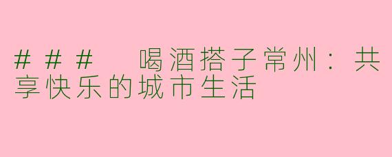 ### 喝酒搭子常州：共享快乐的城市生活