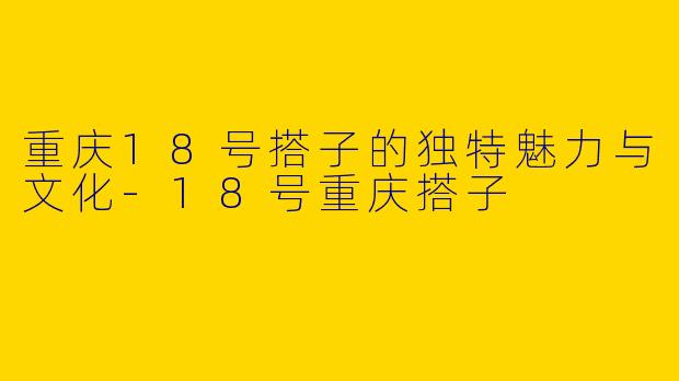 重庆18号搭子的独特魅力与文化-18号重庆搭子