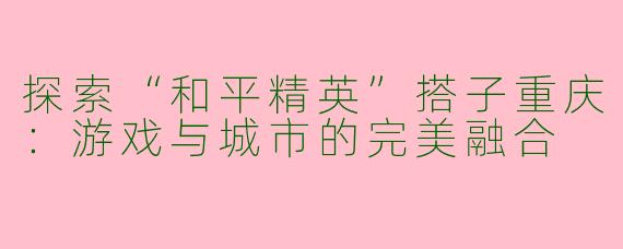 探索“和平精英”搭子重庆:游戏与城市的完美融合