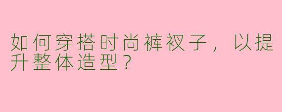 如何穿搭时尚裤衩子，以提升整体造型？