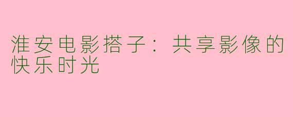 淮安电影搭子：共享影像的快乐时光
