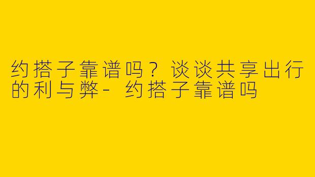 约搭子靠谱吗？谈谈共享出行的利与弊-约搭子靠谱吗