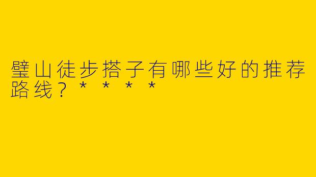 璧山徒步搭子有哪些好的推荐路线?****