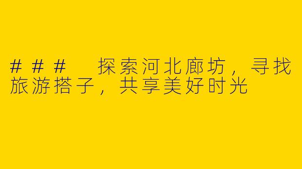 ### 探索河北廊坊，寻找旅游搭子，共享美好时光