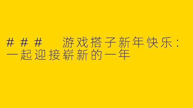 ### 游戏搭子新年快乐：一起迎接崭新的一年