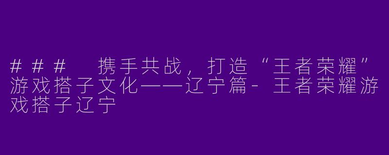 ### 携手共战,打造“王者荣耀”游戏搭子文化——辽宁篇