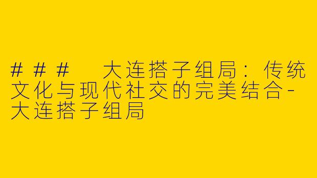 ### 大连搭子组局：传统文化与现代社交的完美结合-大连搭子组局