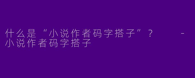 什么是“小说作者码字搭子”？  