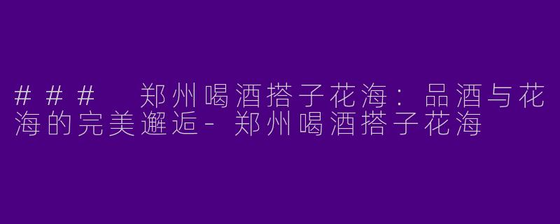 ### 郑州喝酒搭子花海:品酒与花海的完美邂逅