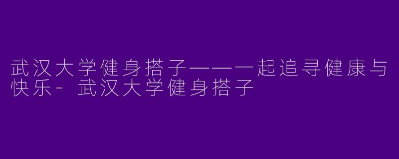 武汉大学健身搭子——一起追寻健康与快乐-武汉大学健身搭子