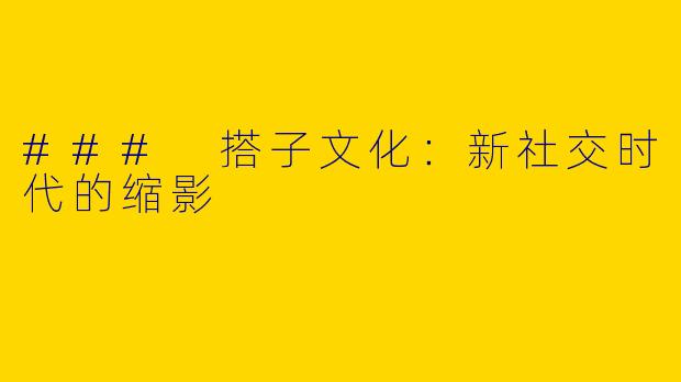 ### 搭子文化：新社交时代的缩影