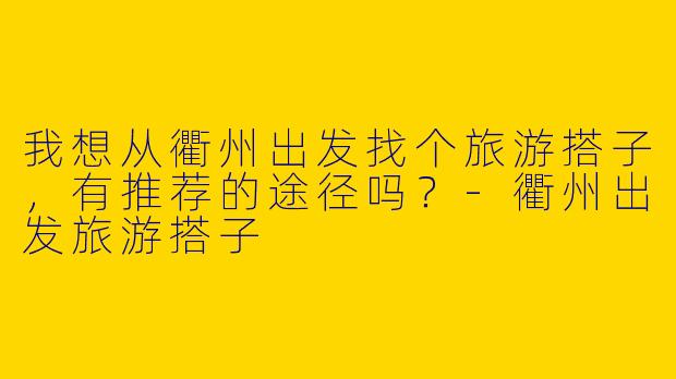 我想从衢州出发找个旅游搭子,有推荐的途径吗?