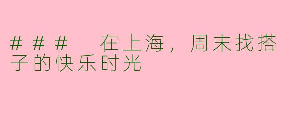 ### 在上海，周末找搭子的快乐时光