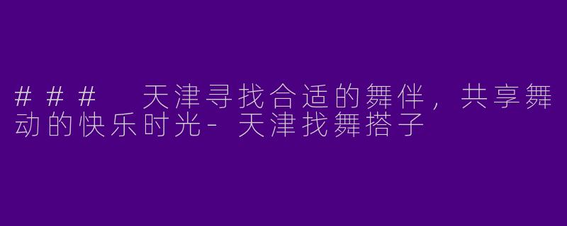 ### 天津寻找合适的舞伴，共享舞动的快乐时光