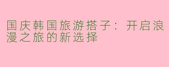 国庆韩国旅游搭子：开启浪漫之旅的新选择