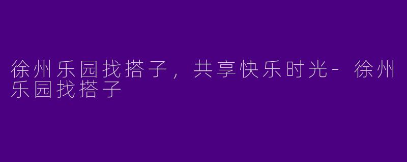 徐州乐园找搭子，共享快乐时光-徐州乐园找搭子