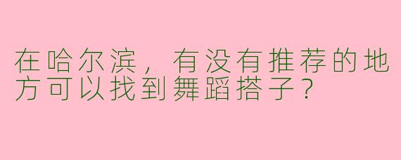 在哈尔滨，有没有推荐的地方可以找到舞蹈搭子？