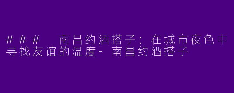 ### 南昌约酒搭子：在城市夜色中寻找友谊的温度-南昌约酒搭子