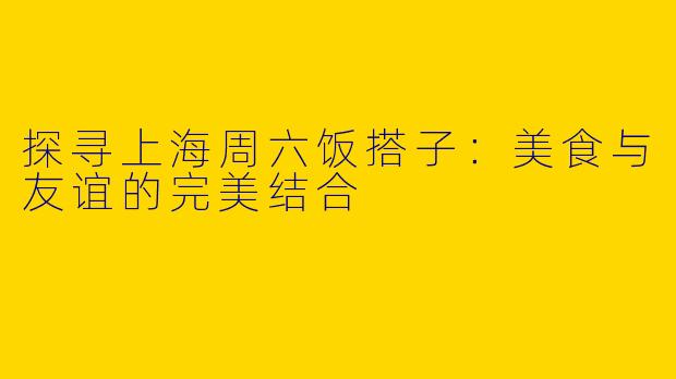 探寻上海周六饭搭子：美食与友谊的完美结合