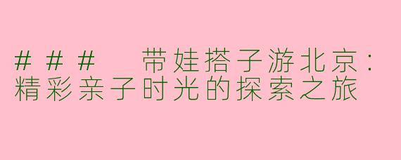 ### 带娃搭子游北京：精彩亲子时光的探索之旅