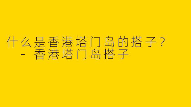 什么是香港塔门岛的搭子？  -香港塔门岛搭子