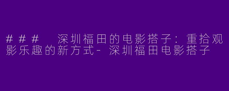 ### 深圳福田的电影搭子：重拾观影乐趣的新方式