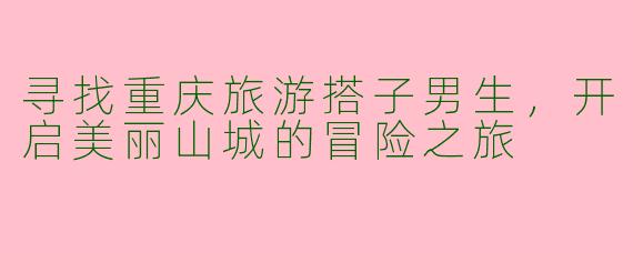 寻找重庆旅游搭子男生，开启美丽山城的冒险之旅