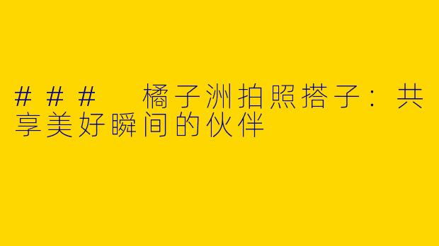 ### 橘子洲拍照搭子：共享美好瞬间的伙伴