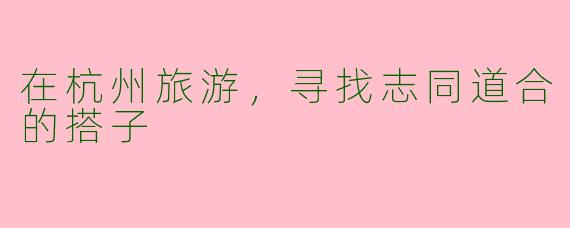 在杭州旅游,寻找志同道合的搭子