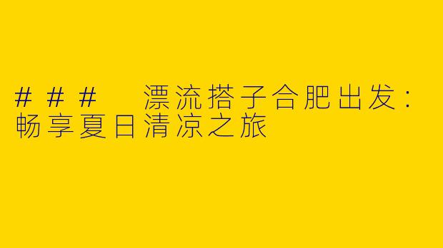 ### 漂流搭子合肥出发：畅享夏日清凉之旅