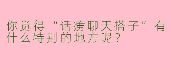 你觉得“话痨聊天搭子”有什么特别的地方呢?