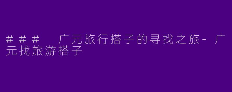 ### 广元旅行搭子的寻找之旅-广元找旅游搭子