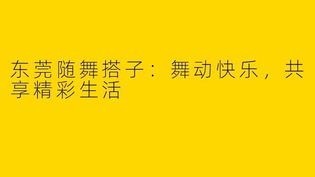 东莞随舞搭子：舞动快乐，共享精彩生活