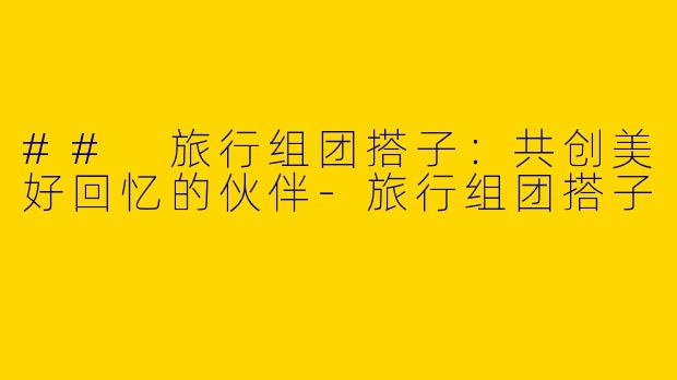 ## 旅行组团搭子：共创美好回忆的伙伴