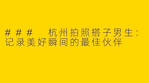 ### 杭州拍照搭子男生:记录美好瞬间的最佳伙伴