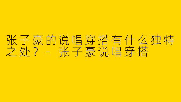 张子豪的说唱穿搭有什么独特之处？