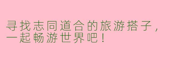 寻找志同道合的旅游搭子，一起畅游世界吧！