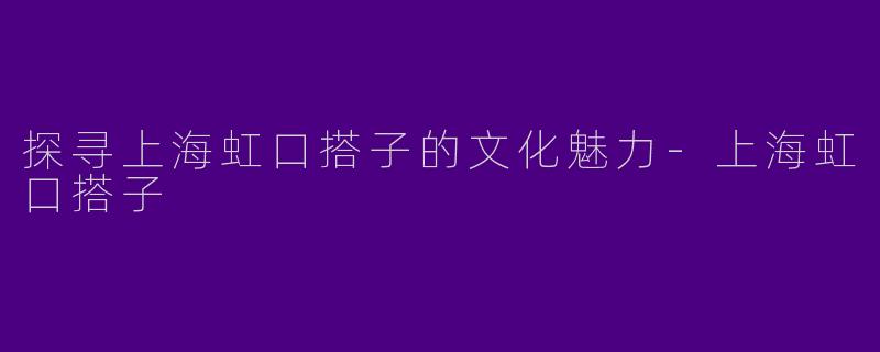 探寻上海虹口搭子的文化魅力