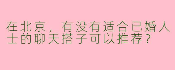 在北京，有没有适合已婚人士的聊天搭子可以推荐？