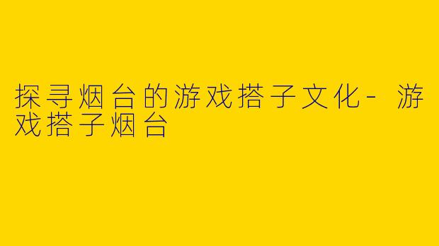 探寻烟台的游戏搭子文化