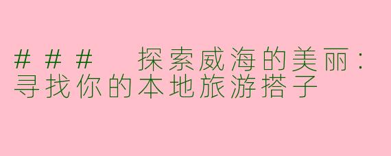### 探索威海的美丽：寻找你的本地旅游搭子