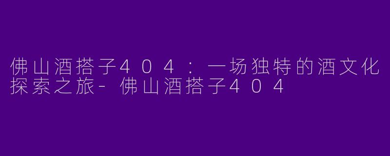 佛山酒搭子404：一场独特的酒文化探索之旅-佛山酒搭子404
