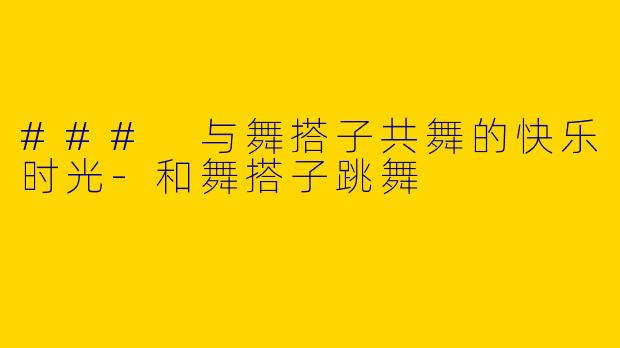 ### 与舞搭子共舞的快乐时光-和舞搭子跳舞