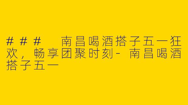 ### 南昌喝酒搭子五一狂欢，畅享团聚时刻-南昌喝酒搭子五一