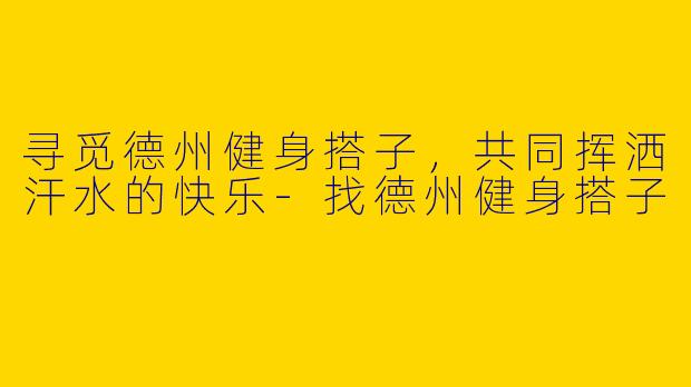 寻觅德州健身搭子，共同挥洒汗水的快乐-找德州健身搭子