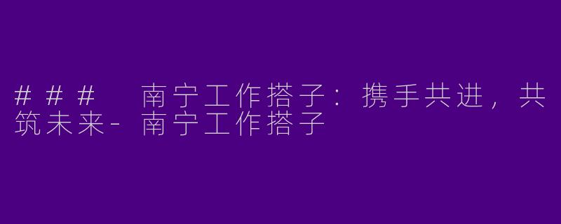### 南宁工作搭子：携手共进，共筑未来-南宁工作搭子