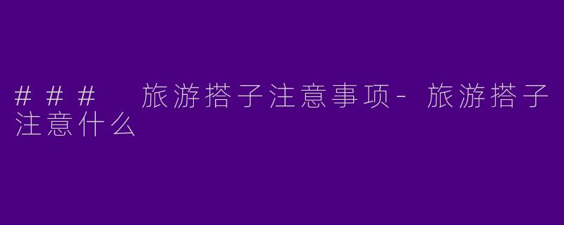 ### 旅游搭子注意事项-旅游搭子注意什么
