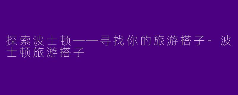 探索波士顿——寻找你的旅游搭子-波士顿旅游搭子
