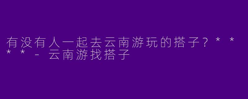 有没有人一起去云南游玩的搭子？****