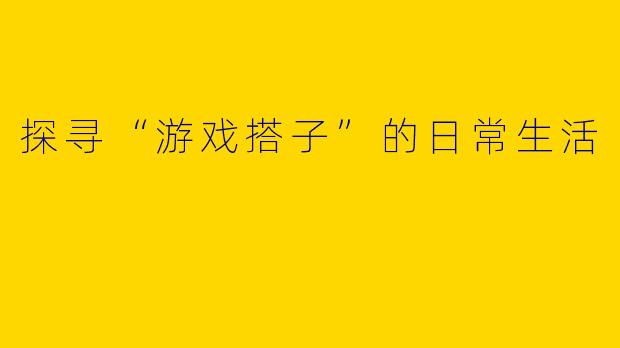 探寻“游戏搭子”的日常生活